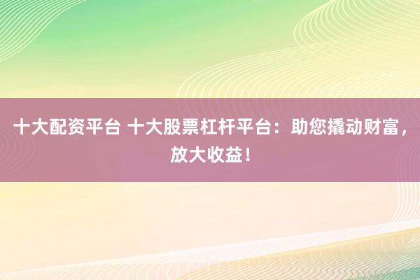 十大配资平台 十大股票杠杆平台：助您撬动财富，放大收益！
