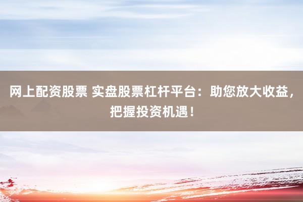 网上配资股票 实盘股票杠杆平台：助您放大收益，把握投资机遇！