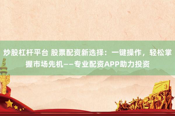 炒股杠杆平台 股票配资新选择：一键操作，轻松掌握市场先机——专业配资APP助力投资