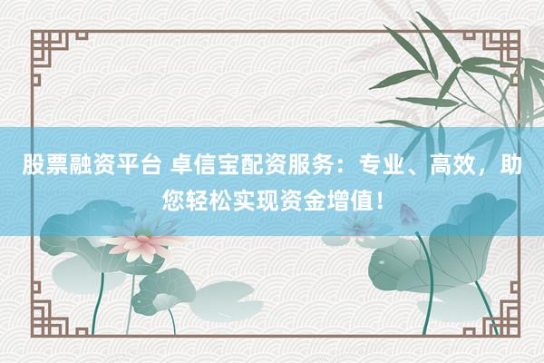 股票融资平台 卓信宝配资服务：专业、高效，助您轻松实现资金增值！