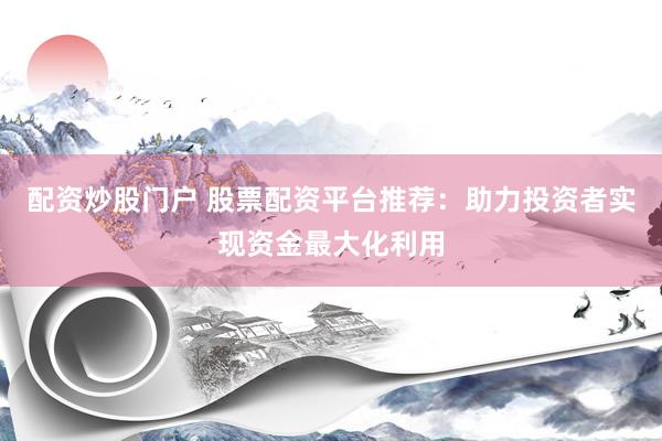 配资炒股门户 股票配资平台推荐：助力投资者实现资金最大化利用