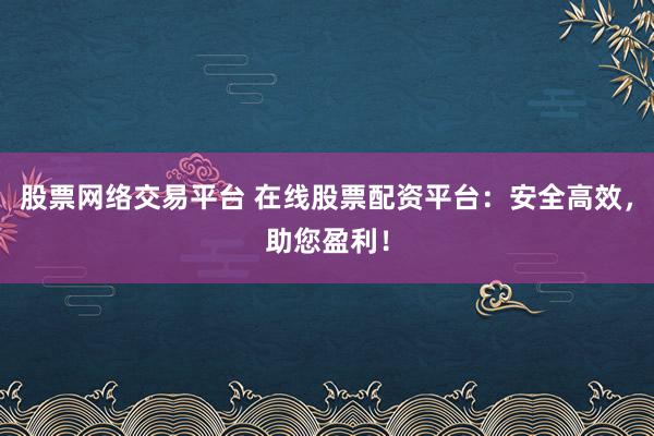 股票网络交易平台 在线股票配资平台:安全高效,助您盈利!