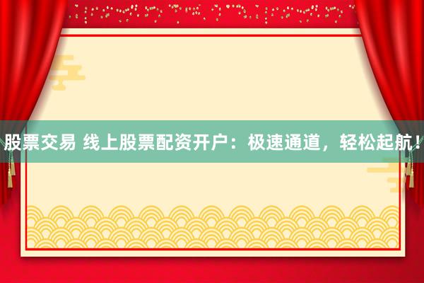 股票交易 线上股票配资开户:极速通道,轻松起航!