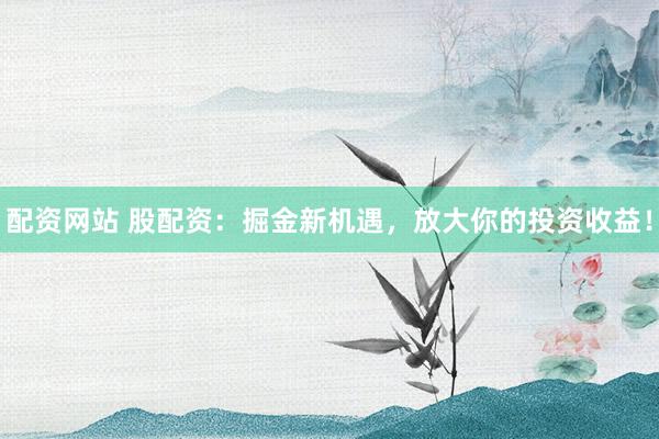 配资网站 股配资:掘金新机遇,放大你的投资收益!
