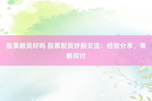股票融资好吗 股票配资炒股交流:经验分享,策略探讨