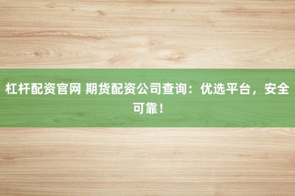 杠杆配资官网 期货配资公司查询:优选平台,安全可靠!