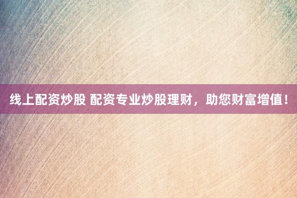 线上配资炒股 配资专业炒股理财,助您财富增值!
