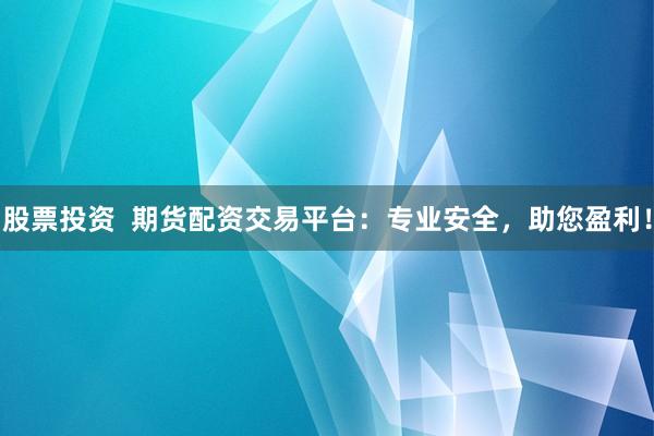 股票投资  期货配资交易平台:专业安全,助您盈利!