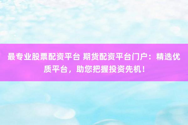最专业股票配资平台 期货配资平台门户:精选优质平台,助您把握投资先机!