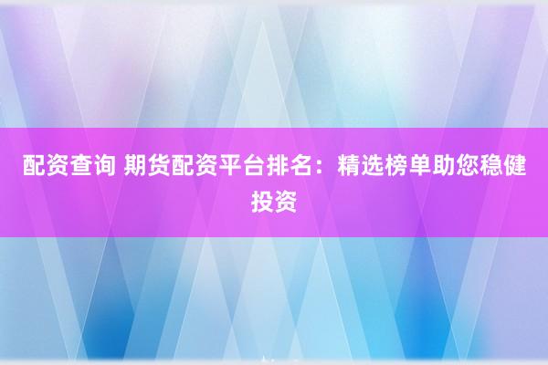配资查询 期货配资平台排名:精选榜单助您稳健投资