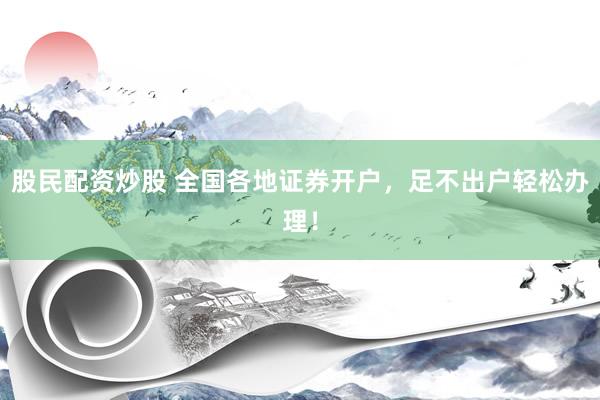 股民配资炒股 全国各地证券开户,足不出户轻松办理!
