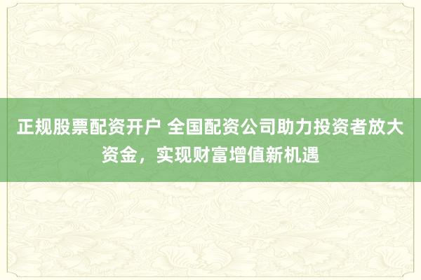 正规股票配资开户 全国配资公司助力投资者放大资金，实现财富增值新机遇