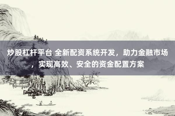 炒股杠杆平台 全新配资系统开发,助力金融市场,实现高效、安全的资金配置方案