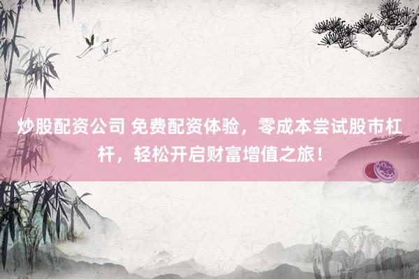 炒股配资公司 免费配资体验,零成本尝试股市杠杆,轻松开启财富增值之旅!