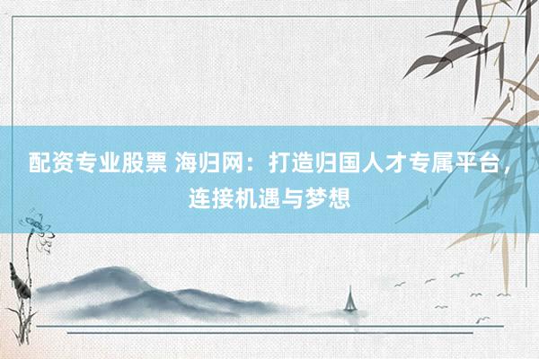 配资专业股票 海归网:打造归国人才专属平台,连接机遇与梦想