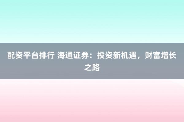 配资平台排行 海通证券:投资新机遇,财富增长之路