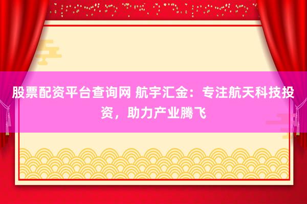 股票配资平台查询网 航宇汇金:专注航天科技投资,助力产业腾飞
