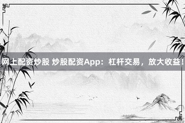 网上配资炒股 炒股配资App:杠杆交易,放大收益!