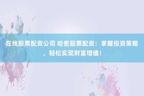 在线股票配资公司 哈密股票配资:掌握投资策略,轻松实现财富增值!