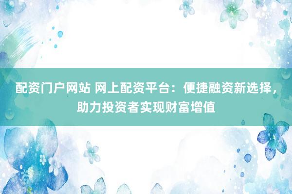 配资门户网站 网上配资平台：便捷融资新选择，助力投资者实现财富增值
