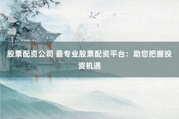 股票配资公司 最专业股票配资平台：助您把握投资机遇