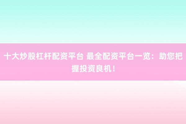 十大炒股杠杆配资平台 最全配资平台一览:助您把握投资良机!