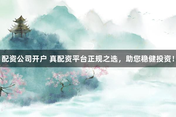 配资公司开户 真配资平台正规之选,助您稳健投资!