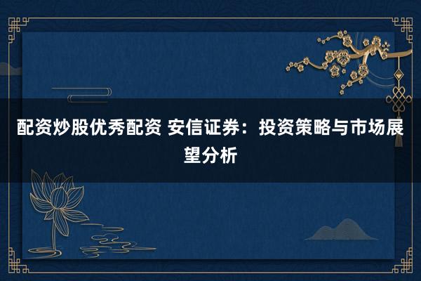 配资炒股优秀配资 安信证券:投资策略与市场展望分析