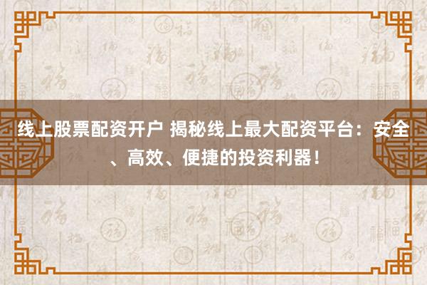 线上股票配资开户 揭秘线上最大配资平台:安全、高效、便捷的投资利器!