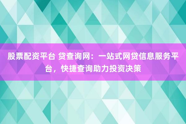 股票配资平台 贷查询网:一站式网贷信息服务平台,快捷查询助力投资决策