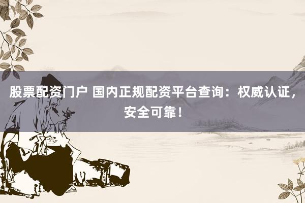 股票配资门户 国内正规配资平台查询：权威认证，安全可靠！