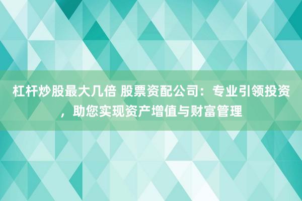 杠杆炒股最大几倍 股票资配公司:专业引领投资,助您实现资产增值与财富管理