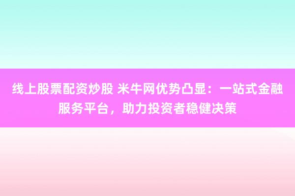 线上股票配资炒股 米牛网优势凸显:一站式金融服务平台,助力投资者稳健决策