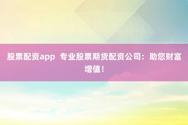 股票配资app  专业股票期货配资公司：助您财富增值！