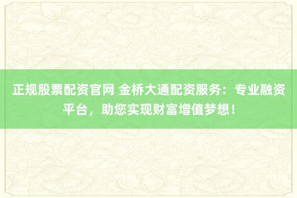 正规股票配资官网 金桥大通配资服务:专业融资平台,助您实现财富增值梦想!