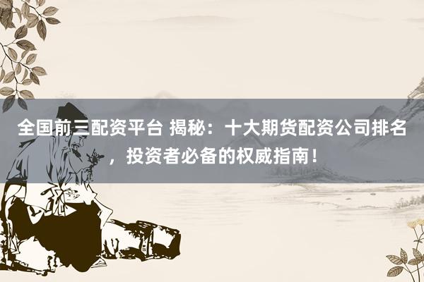 全国前三配资平台 揭秘:十大期货配资公司排名,投资者必备的权威指南!