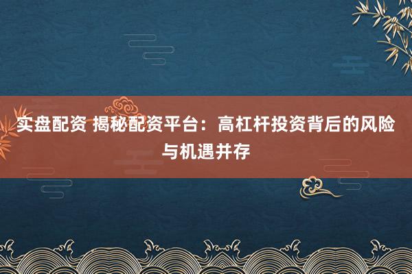 实盘配资 揭秘配资平台：高杠杆投资背后的风险与机遇并存