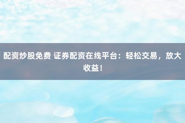 配资炒股免费 证券配资在线平台:轻松交易,放大收益!