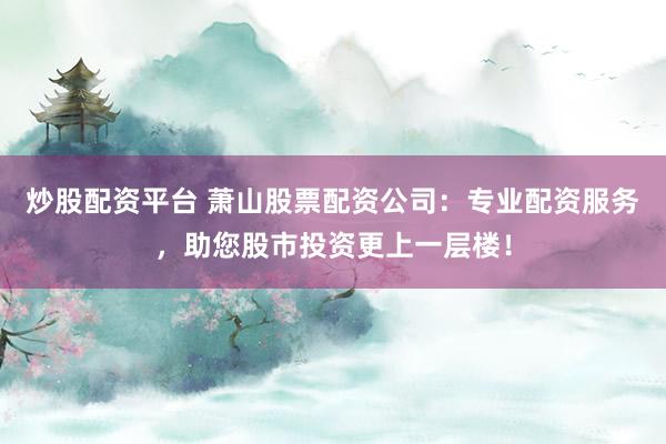 炒股配资平台 萧山股票配资公司：专业配资服务，助您股市投资更上一层楼！