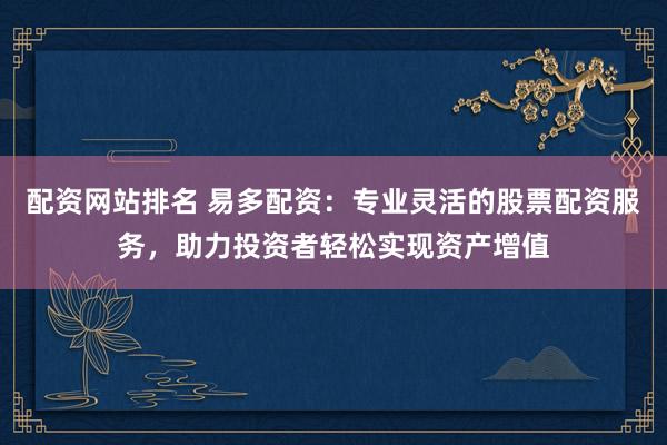 配资网站排名 易多配资：专业灵活的股票配资服务，助力投资者轻松实现资产增值