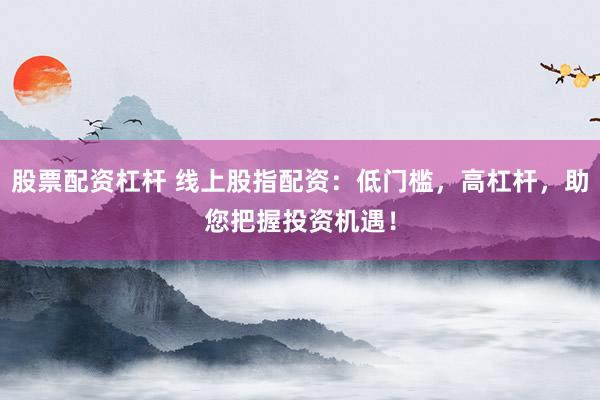 股票配资杠杆 线上股指配资：低门槛，高杠杆，助您把握投资机遇！