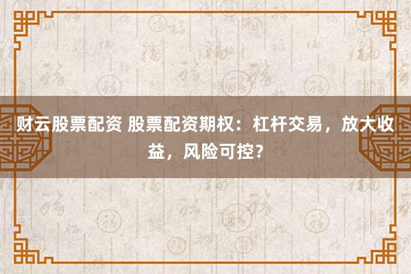 财云股票配资 股票配资期权：杠杆交易，放大收益，风险可控？