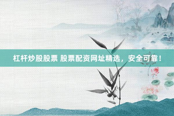 杠杆炒股股票 股票配资网址精选,安全可靠!