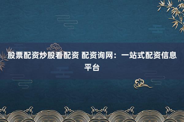 股票配资炒股看配资 配资询网:一站式配资信息平台