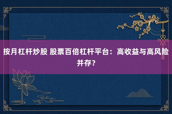 按月杠杆炒股 股票百倍杠杆平台:高收益与高风险并存?