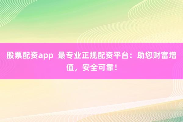 股票配资app 最专业正规配资平台:助您财富增值,安全可靠!