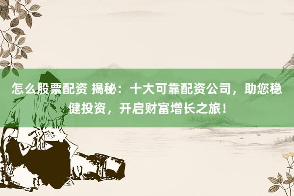 怎么股票配资 揭秘:十大可靠配资公司,助您稳健投资,开启财富增长之旅!
