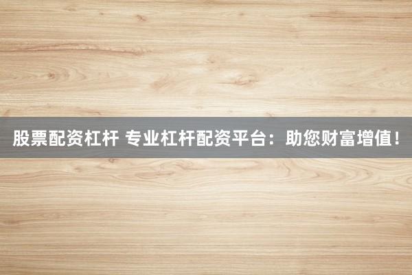 股票配资杠杆 专业杠杆配资平台:助您财富增值!