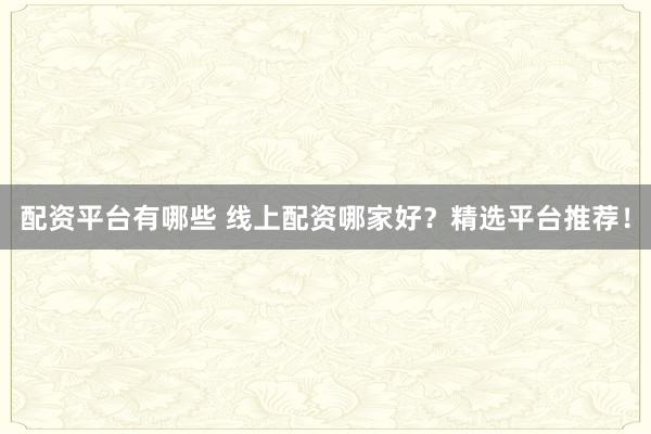 配资平台有哪些 线上配资哪家好？精选平台推荐！