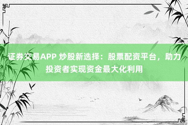 证券交易APP 炒股新选择：股票配资平台，助力投资者实现资金最大化利用